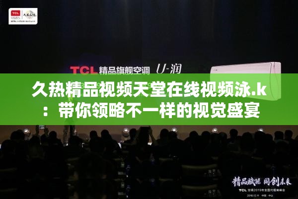 久热精品视频天堂在线视频泳.k：带你领略不一样的视觉盛宴