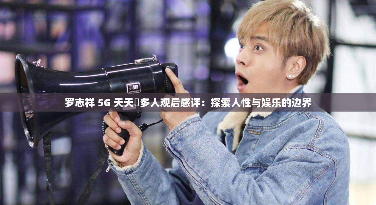 罗志祥 5G 天天奭多人观后感评：探索人性与娱乐的边界