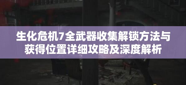 生化危机7全武器收集解锁方法与获得位置详细攻略及深度解析