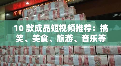 10 款成品短视频推荐：搞笑、美食、旅游、音乐等应有尽有