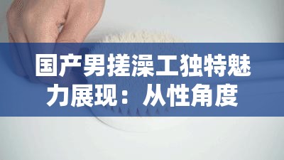 国产男搓澡工独特魅力展现：从性角度解读其工作特色
