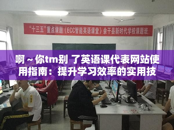 啊～你tm别 了英语课代表网站使用指南：提升学习效率的实用技巧与资源推荐