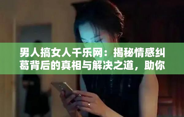 男人搞女人千乐网：揭秘情感纠葛背后的真相与解决之道，助你走出情感困境