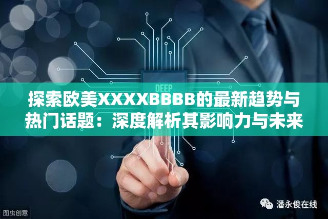 探索欧美XXXXBBBB的最新趋势与热门话题：深度解析其影响力与未来发展