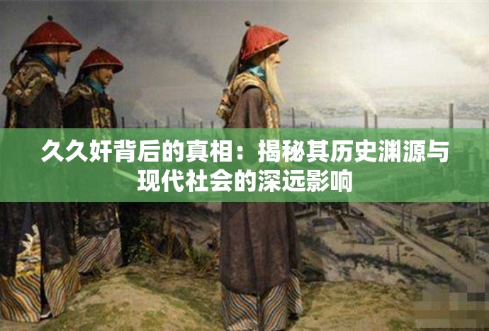 久久奸背后的真相：揭秘其历史渊源与现代社会的深远影响