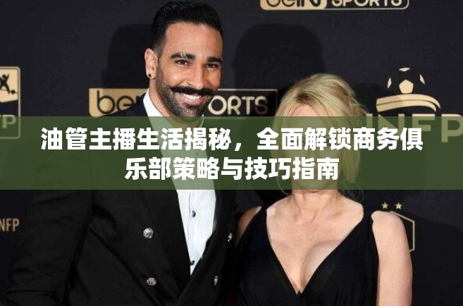 油管主播生活揭秘，全面解锁商务俱乐部策略与技巧指南