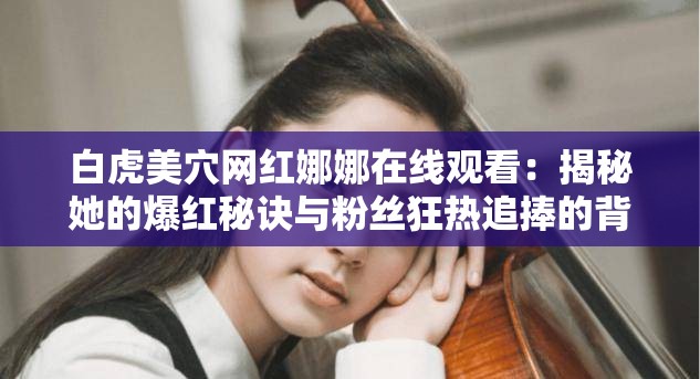 白虎美穴网红娜娜在线观看：揭秘她的爆红秘诀与粉丝狂热追捧的背后故事