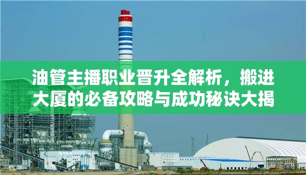 油管主播职业晋升全解析，搬进大厦的必备攻略与成功秘诀大揭秘