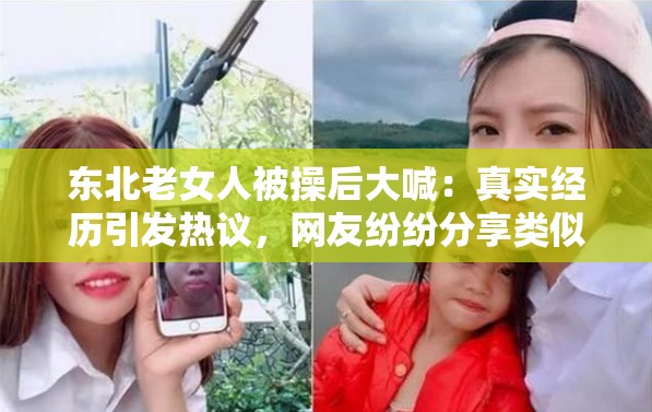 东北老女人被操后大喊：真实经历引发热议，网友纷纷分享类似故事
