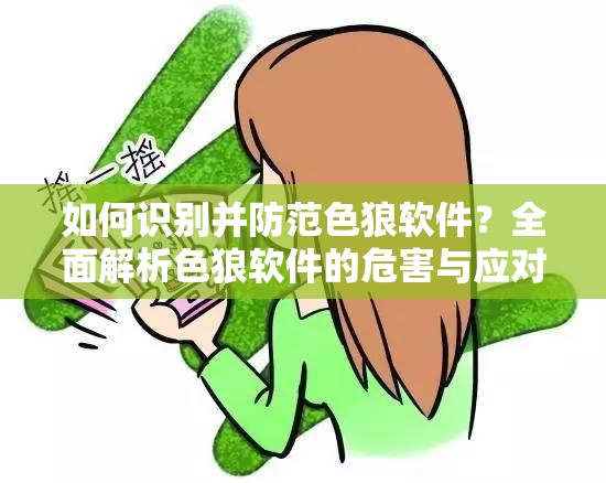 如何识别并防范色狼软件？全面解析色狼软件的危害与应对策略