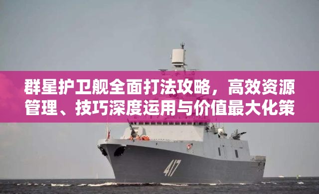 群星护卫舰全面打法攻略，高效资源管理、技巧深度运用与价值最大化策略