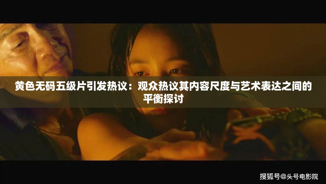 黄色无码五级片引发热议：观众热议其内容尺度与艺术表达之间的平衡探讨
