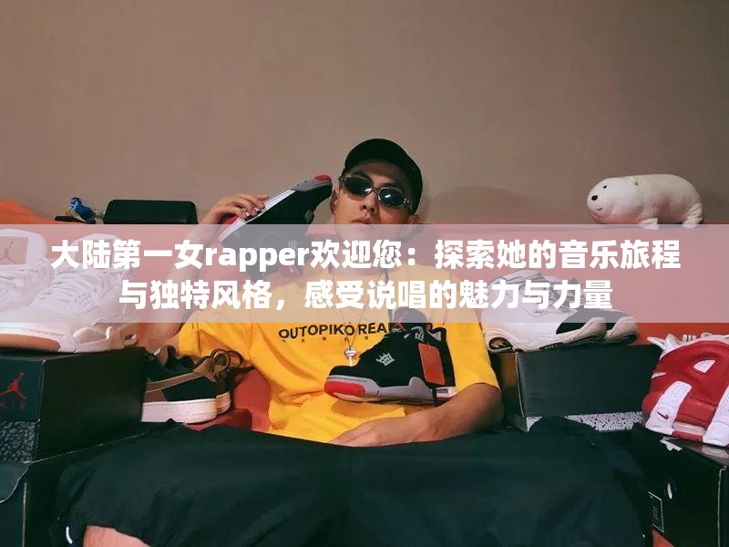 大陆第一女rapper欢迎您：探索她的音乐旅程与独特风格，感受说唱的魅力与力量
