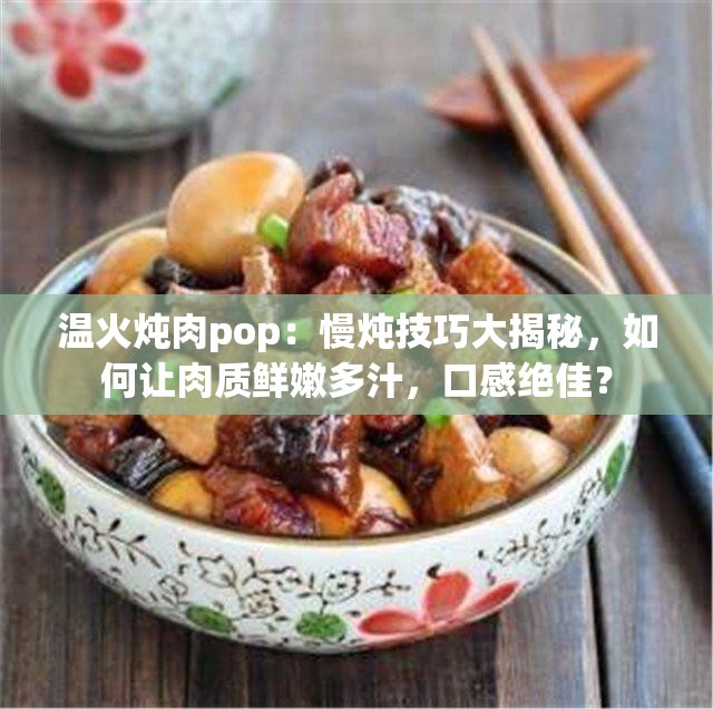 温火炖肉pop：慢炖技巧大揭秘，如何让肉质鲜嫩多汁，口感绝佳？