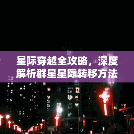 星际穿越全攻略，深度解析群星星际转移方法与实战技巧