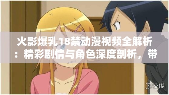 火影爆乳18禁动漫视频全解析：精彩剧情与角色深度剖析，带你重温经典瞬间