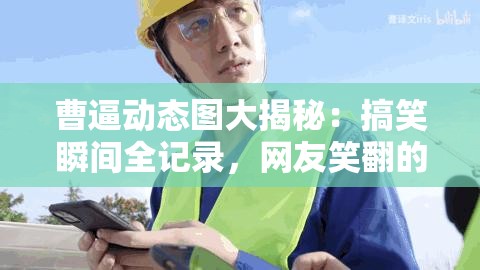 曹逼动态图大揭秘：搞笑瞬间全记录，网友笑翻的经典场景不容错过