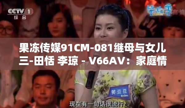 果冻传媒91CM-081继母与女儿三-田恬 李琼 - V66AV：家庭情感纠葛与复杂关系的深度剖析