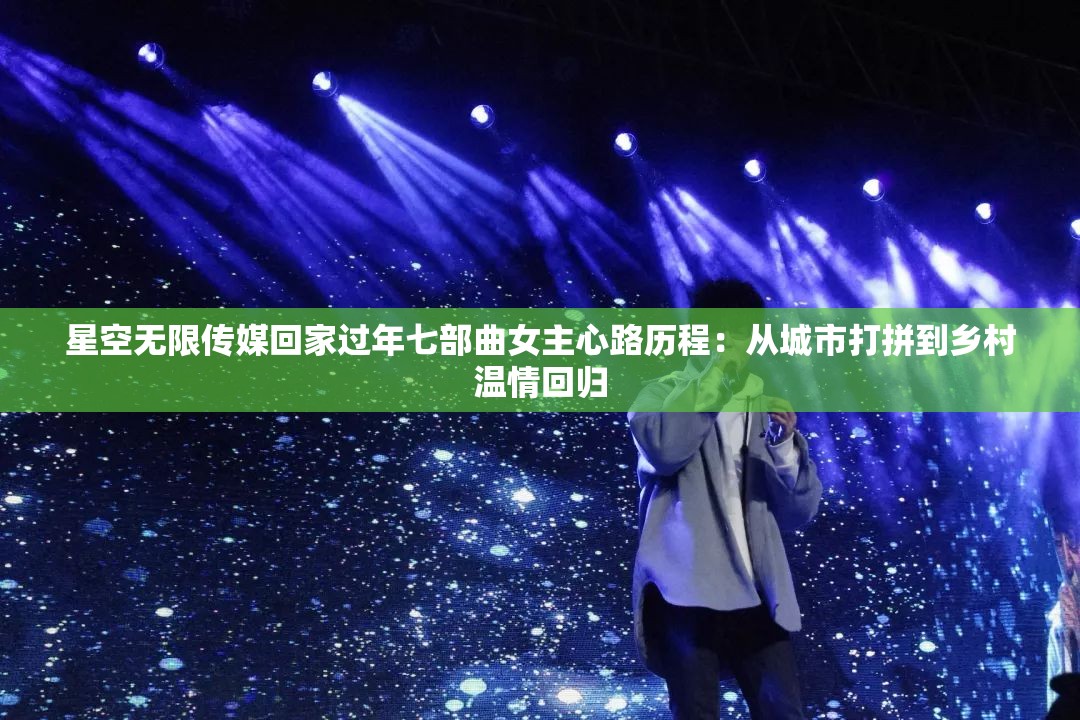 星空无限传媒回家过年七部曲女主心路历程：从城市打拼到乡村温情回归
