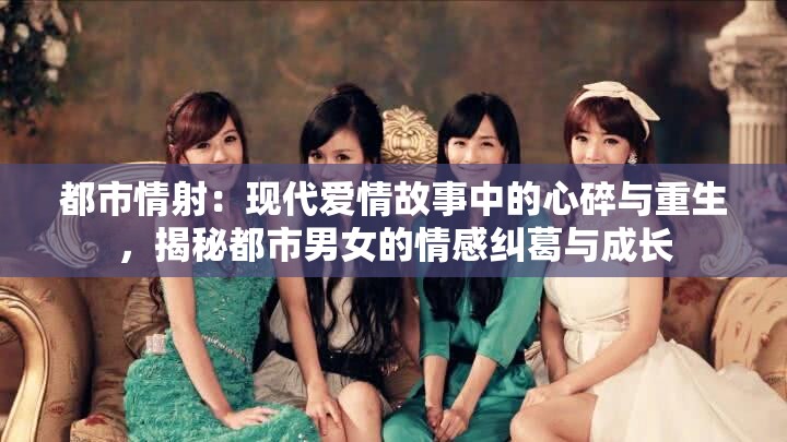 都市情射：现代爱情故事中的心碎与重生，揭秘都市男女的情感纠葛与成长