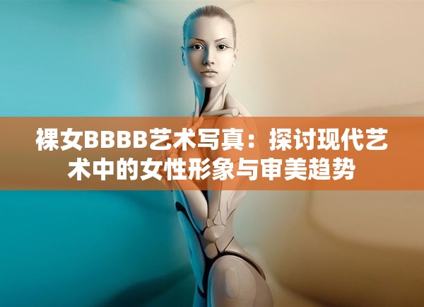 裸女BBBB艺术写真：探讨现代艺术中的女性形象与审美趋势