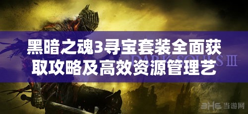 黑暗之魂3寻宝套装全面获取攻略及高效资源管理艺术解析