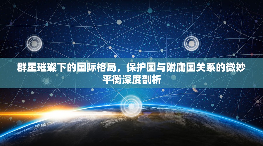 群星璀璨下的国际格局，保护国与附庸国关系的微妙平衡深度剖析