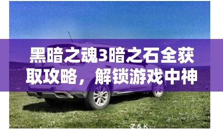 黑暗之魂3暗之石全获取攻略，解锁游戏中神秘力量的必备钥匙