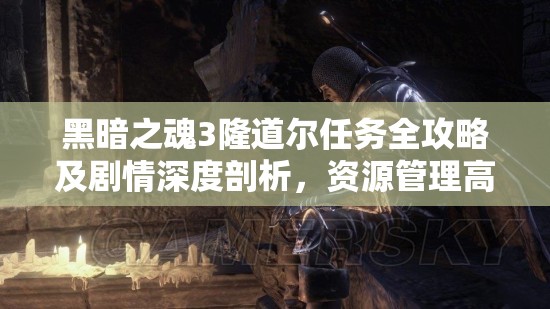 黑暗之魂3隆道尔任务全攻略及剧情深度剖析，资源管理高效策略与防浪费指南