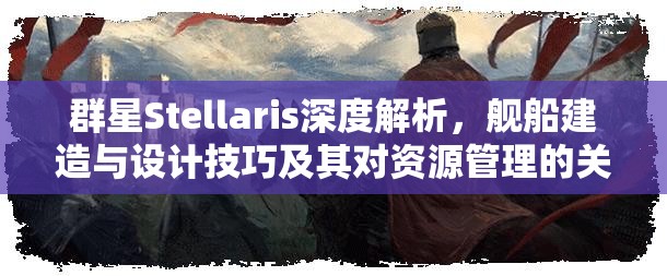 群星Stellaris深度解析，舰船建造与设计技巧及其对资源管理的关键性影响