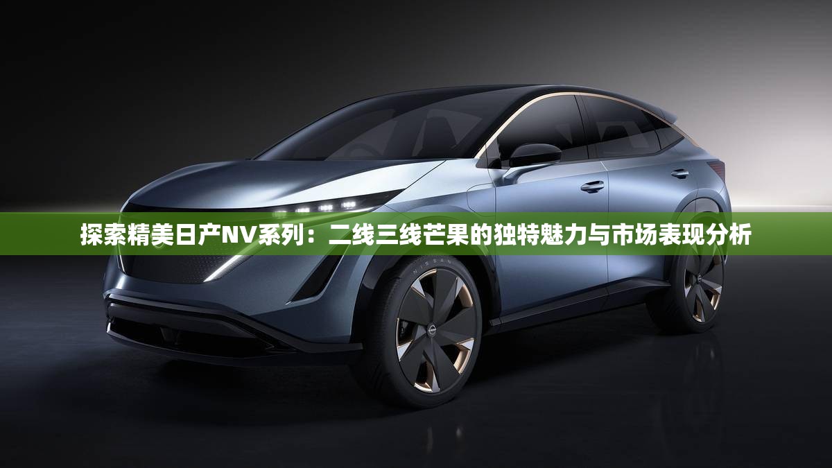 探索精美日产NV系列：二线三线芒果的独特魅力与市场表现分析