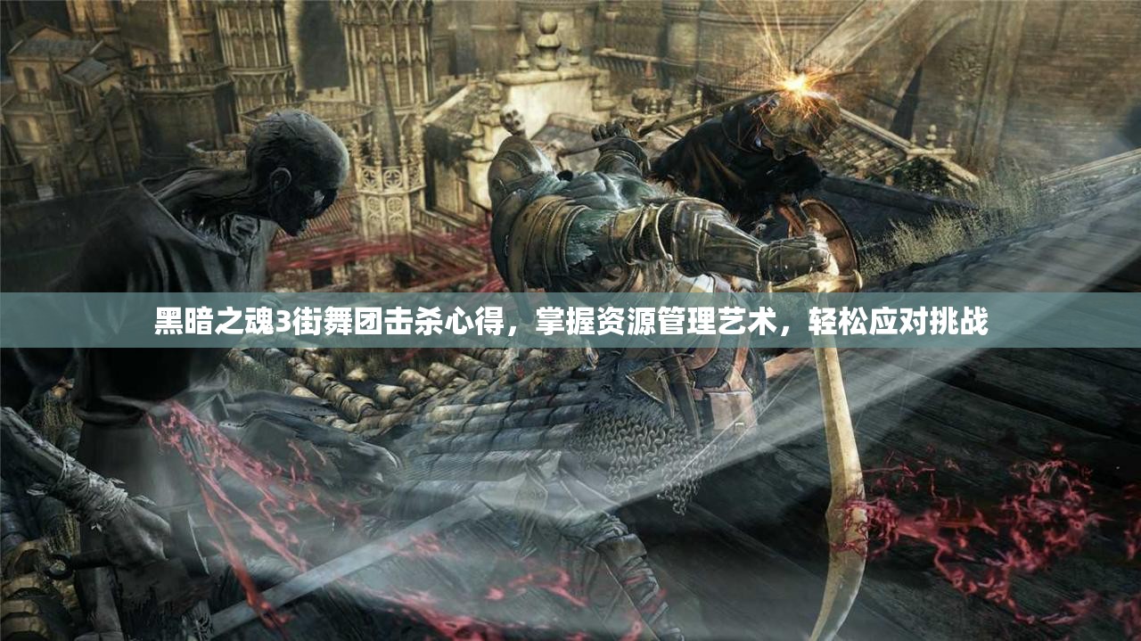 黑暗之魂3街舞团击杀心得，掌握资源管理艺术，轻松应对挑战