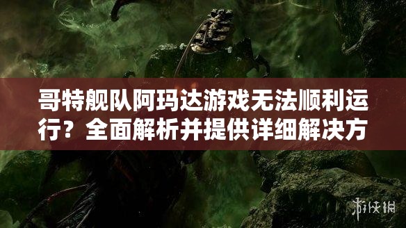 哥特舰队阿玛达游戏无法顺利运行？全面解析并提供详细解决方案！