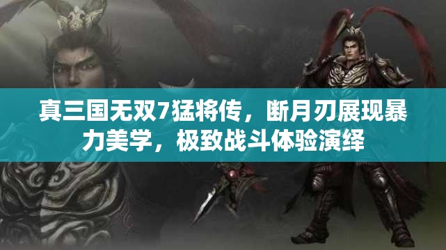 真三国无双7猛将传，断月刃展现暴力美学，极致战斗体验演绎