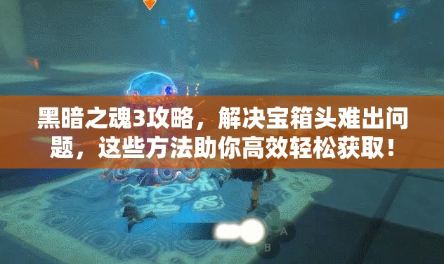 黑暗之魂3攻略，解决宝箱头难出问题，这些方法助你高效轻松获取！