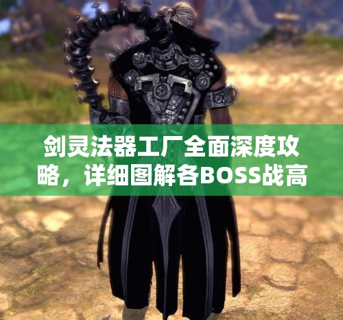 剑灵法器工厂全面深度攻略，详细图解各BOSS战高效通关技巧