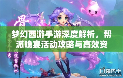 梦幻西游手游深度解析，帮派晚宴活动攻略与高效资源管理技巧