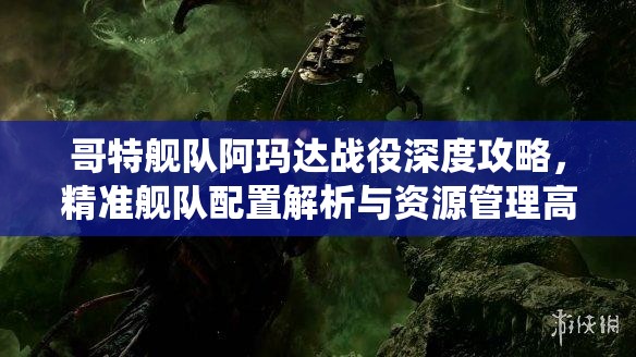 哥特舰队阿玛达战役深度攻略，精准舰队配置解析与资源管理高效运用策略，避免资源浪费