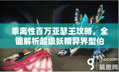 乖离性百万亚瑟王攻略，全面解析超级妖精异界型伯特的高效打法