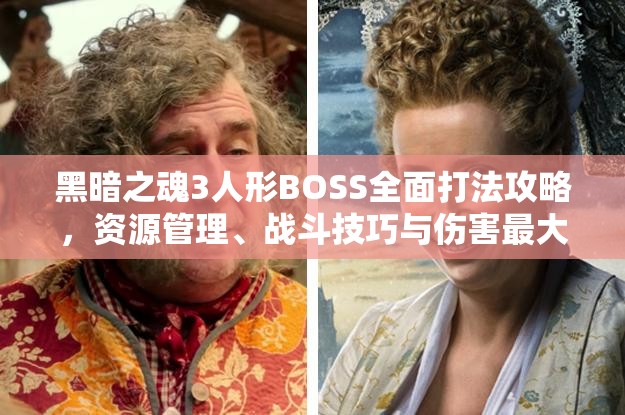 黑暗之魂3人形BOSS全面打法攻略，资源管理、战斗技巧与伤害最大化价值解析