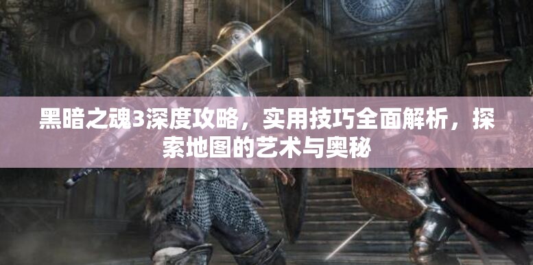黑暗之魂3深度攻略，实用技巧全面解析，探索地图的艺术与奥秘