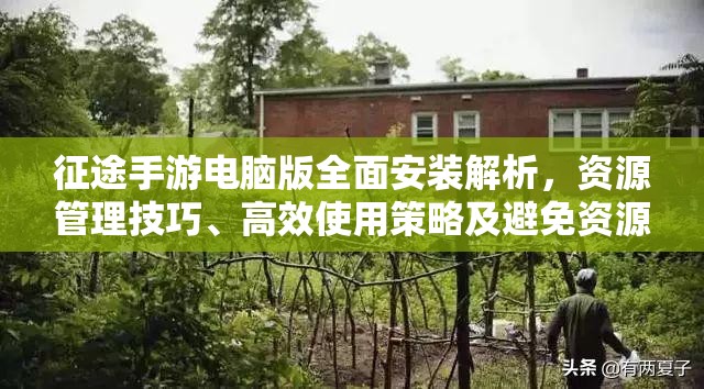 征途手游电脑版全面安装解析，资源管理技巧、高效使用策略及避免资源浪费指南