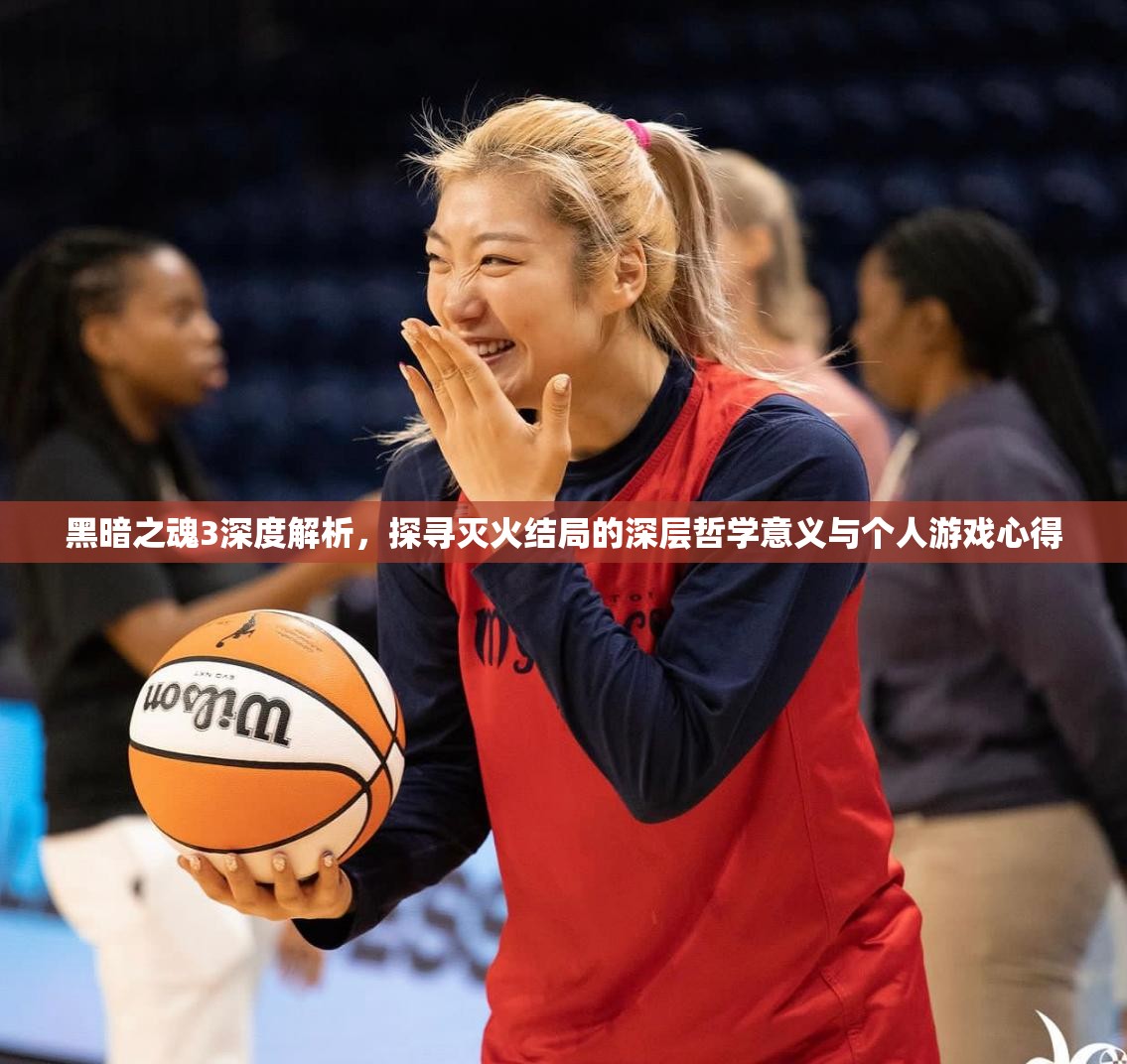 黑暗之魂3深度解析，探寻灭火结局的深层哲学意义与个人游戏心得