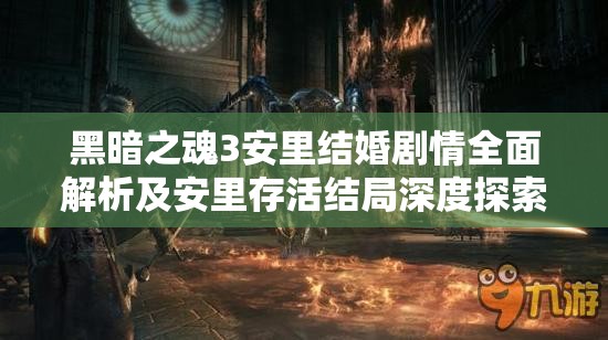 黑暗之魂3安里结婚剧情全面解析及安里存活结局深度探索