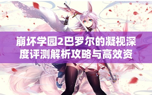 崩坏学园2巴罗尔的凝视深度评测解析攻略与高效资源管理技巧