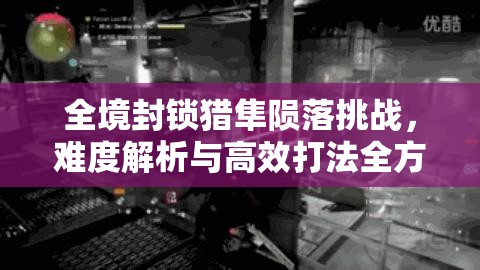 全境封锁猎隼陨落挑战，难度解析与高效打法全方位攻略指南