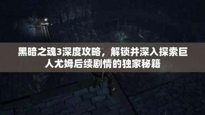 黑暗之魂3深度攻略，解锁并深入探索巨人尤姆后续剧情的独家秘籍