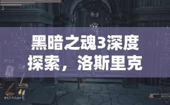 黑暗之魂3深度探索，洛斯里克骑士剑获取攻略与传奇战斗之旅