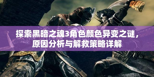 探索黑暗之魂3角色颜色异变之谜，原因分析与解救策略详解