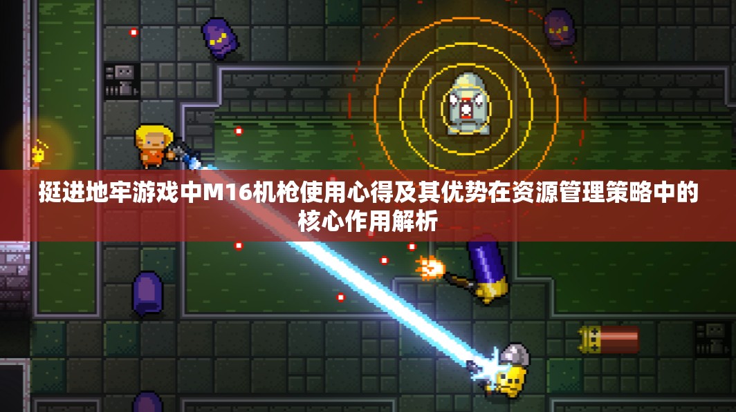 挺进地牢游戏中M16机枪使用心得及其优势在资源管理策略中的核心作用解析
